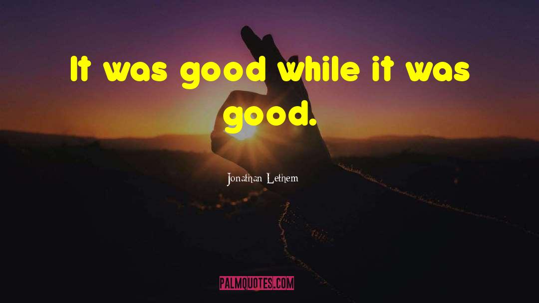 Jonathan Lethem Quotes: It was good while it