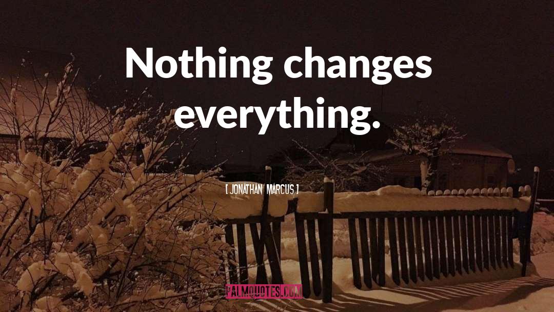 Jonathan  Marcus Quotes: Nothing changes everything.