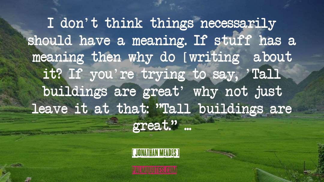 Jonathan Meades Quotes: I don't think things necessarily