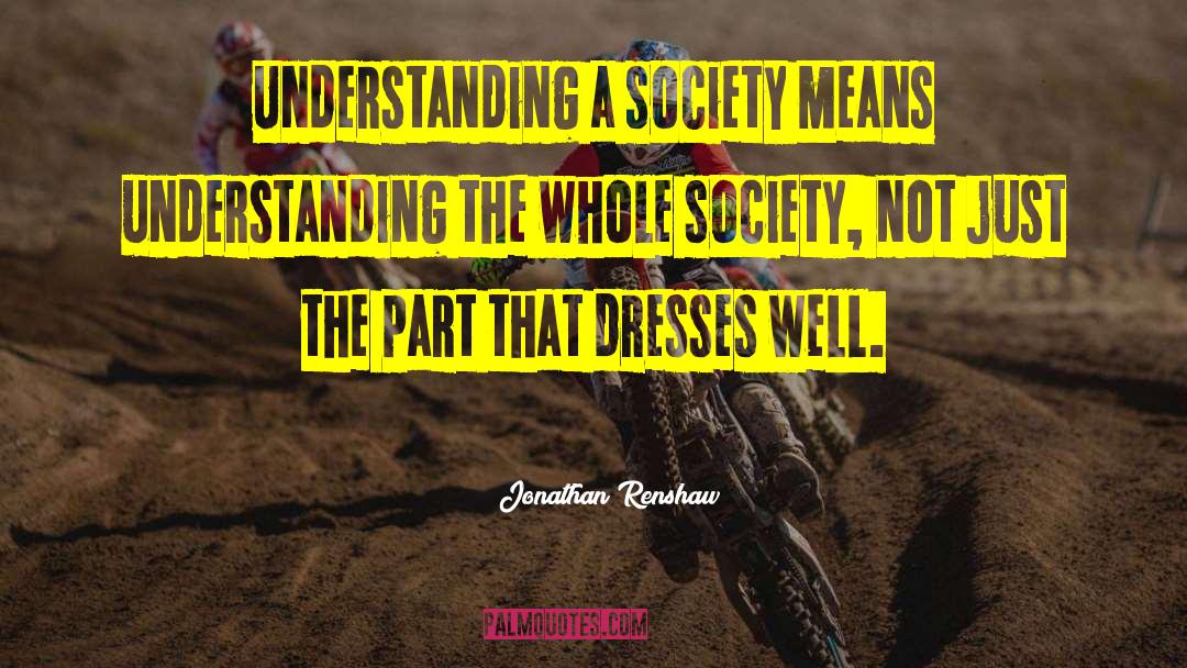 Jonathan Renshaw Quotes: Understanding a society means understanding