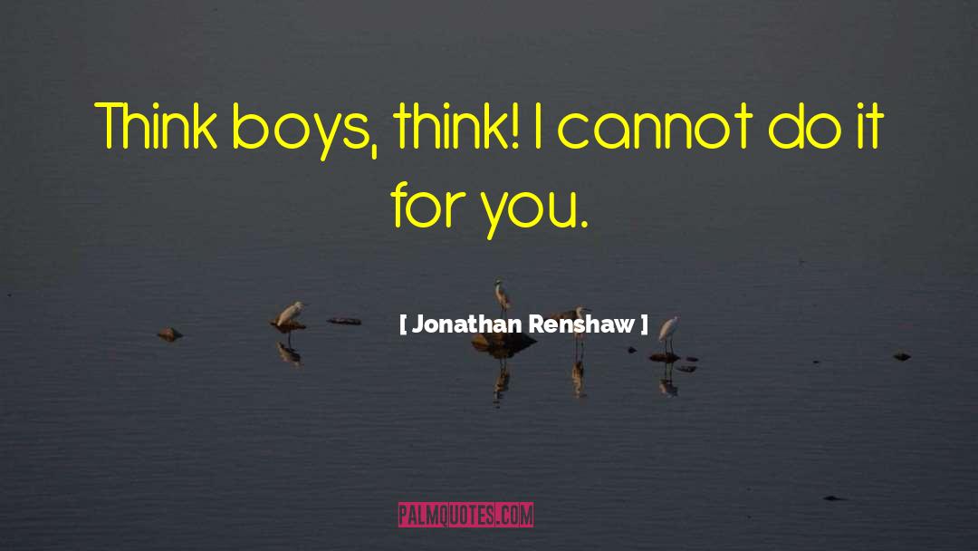 Jonathan Renshaw Quotes: Think boys, think! I cannot