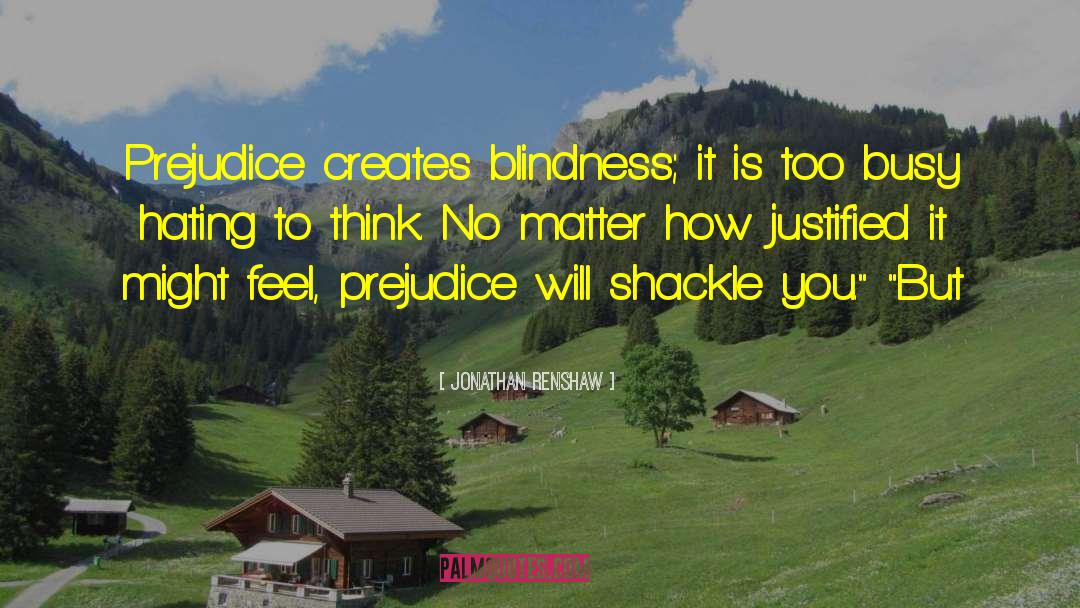 Jonathan Renshaw Quotes: Prejudice creates blindness; it is