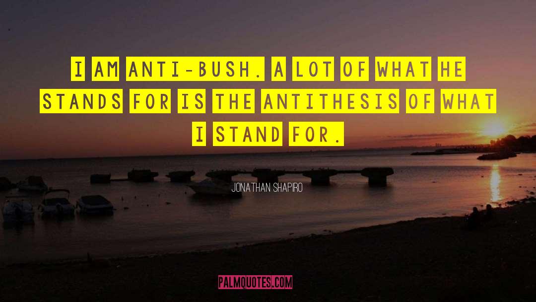 Jonathan Shapiro Quotes: I am anti-Bush. A lot