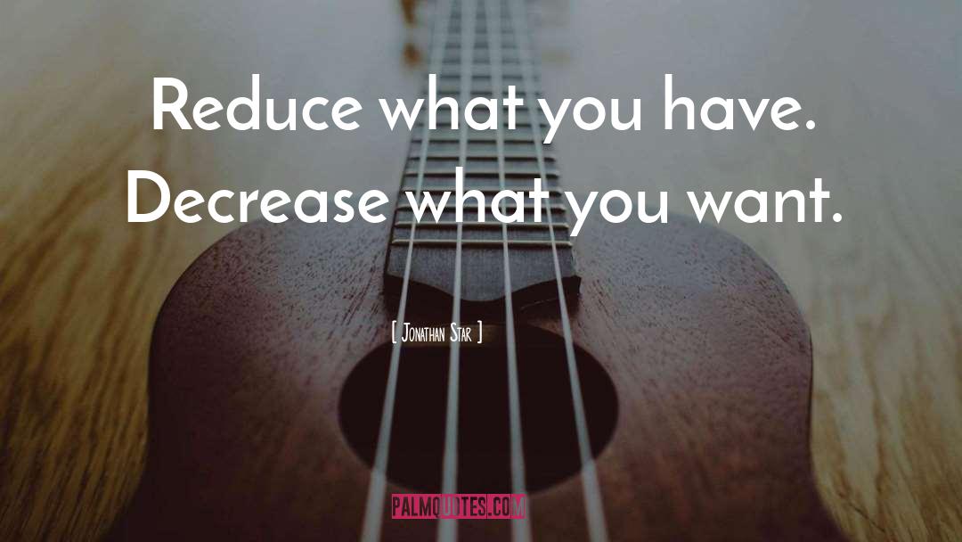 Jonathan Star Quotes: Reduce what you have. Decrease
