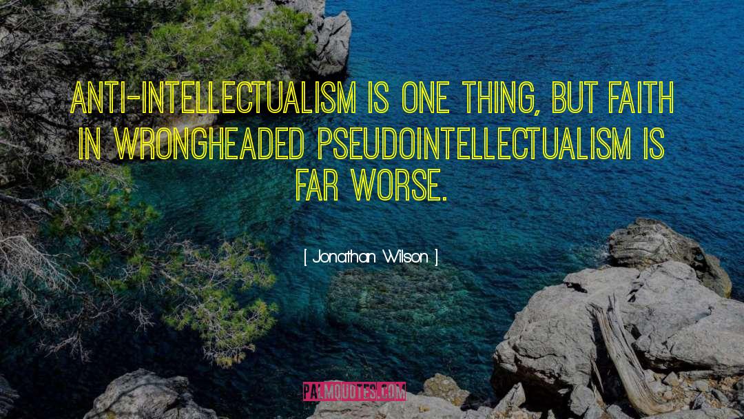 Jonathan Wilson Quotes: Anti-intellectualism is one thing, but