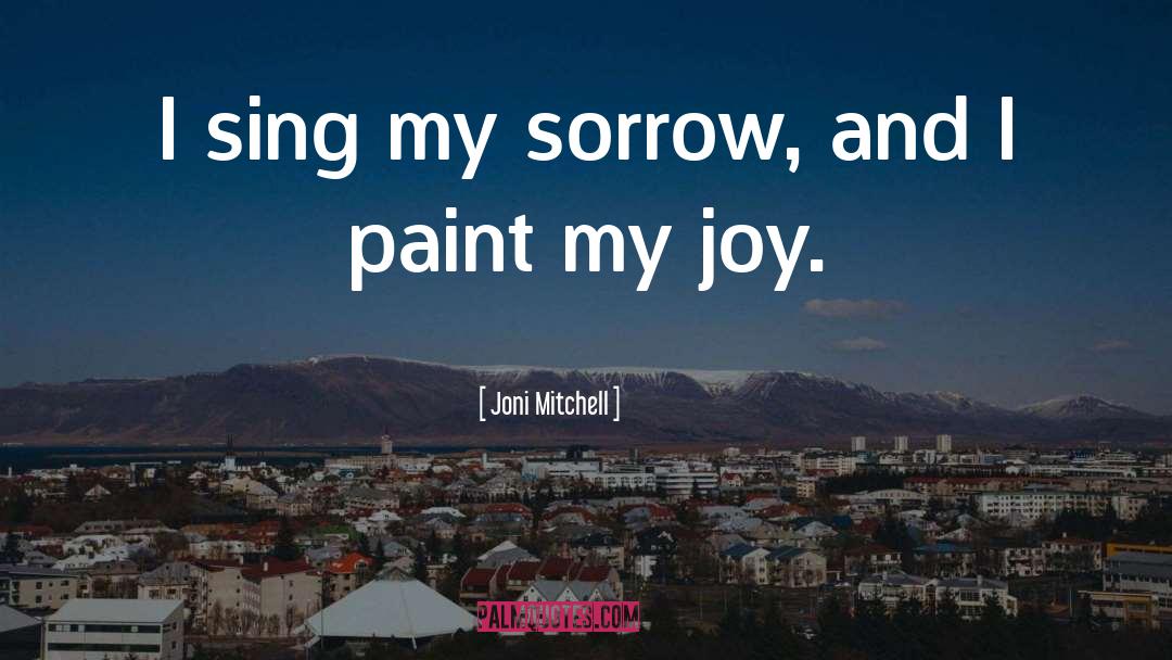 Joni Mitchell Quotes: I sing my sorrow, and