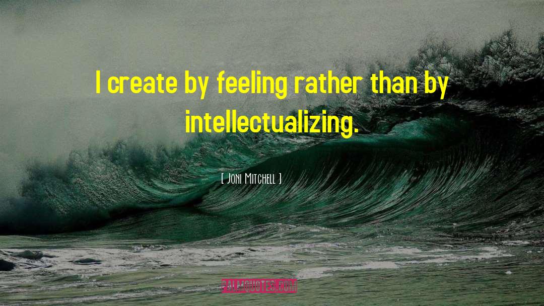 Joni Mitchell Quotes: I create by feeling rather