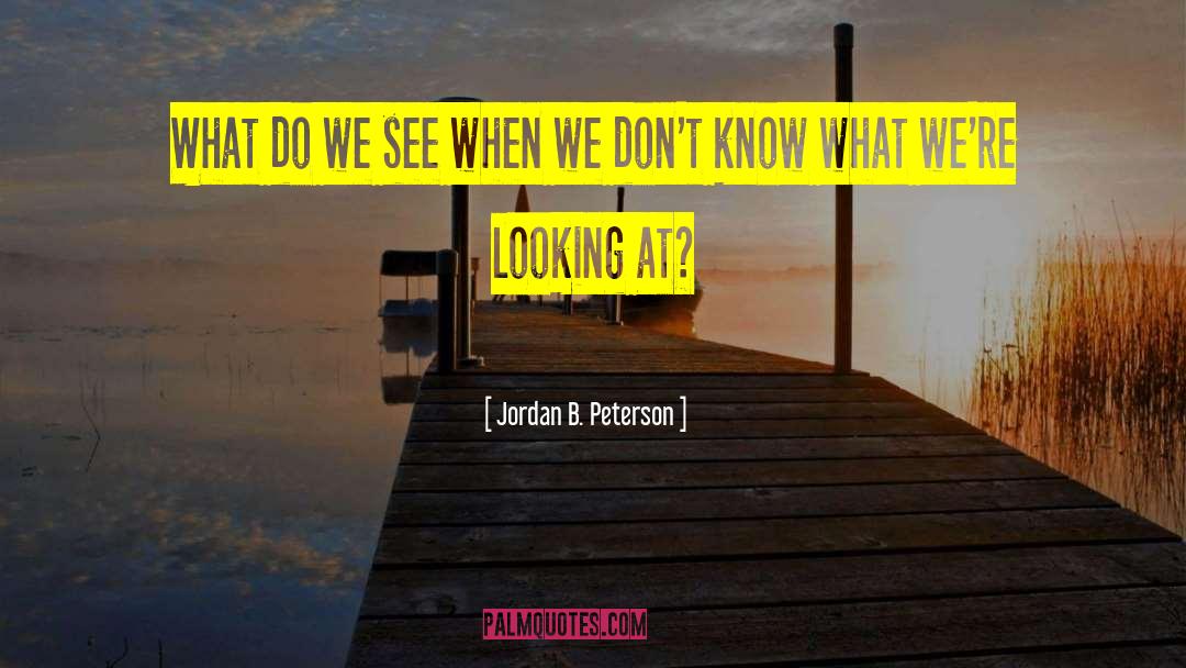 Jordan B. Peterson Quotes: What do we see when