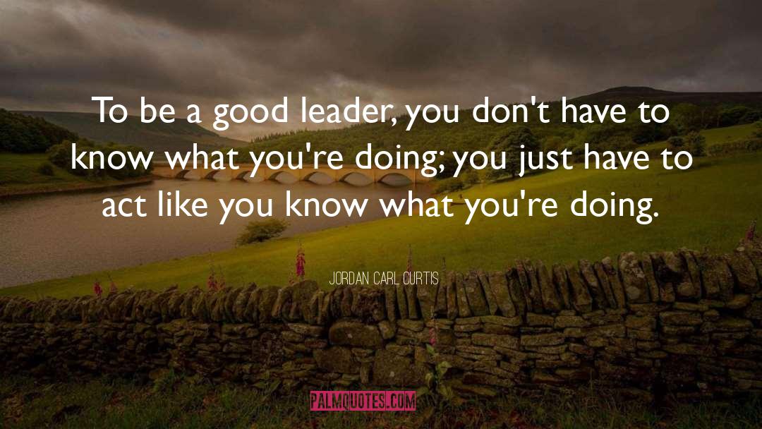 Jordan Carl Curtis Quotes: To be a good leader,