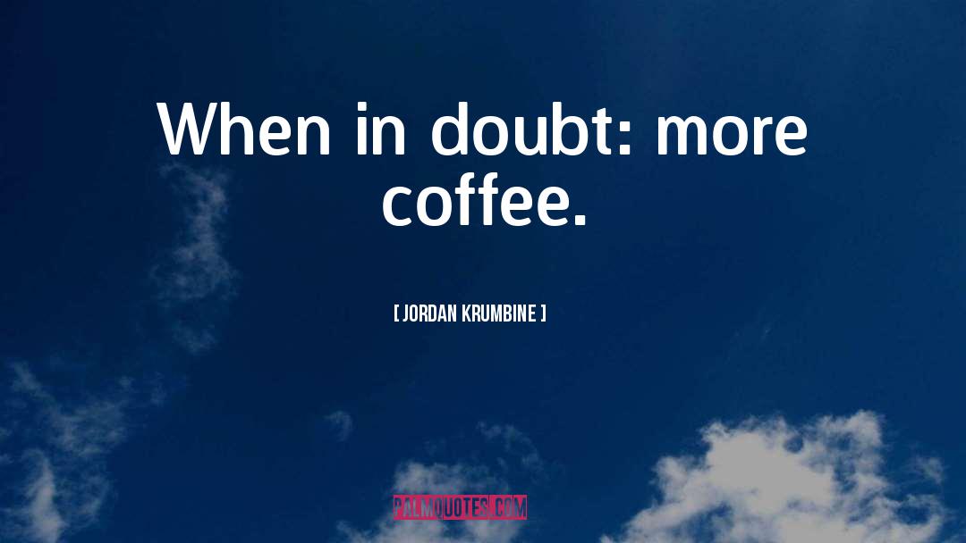 Jordan Krumbine Quotes: When in doubt: more coffee.