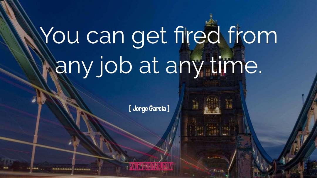 Jorge Garcia Quotes: You can get fired from
