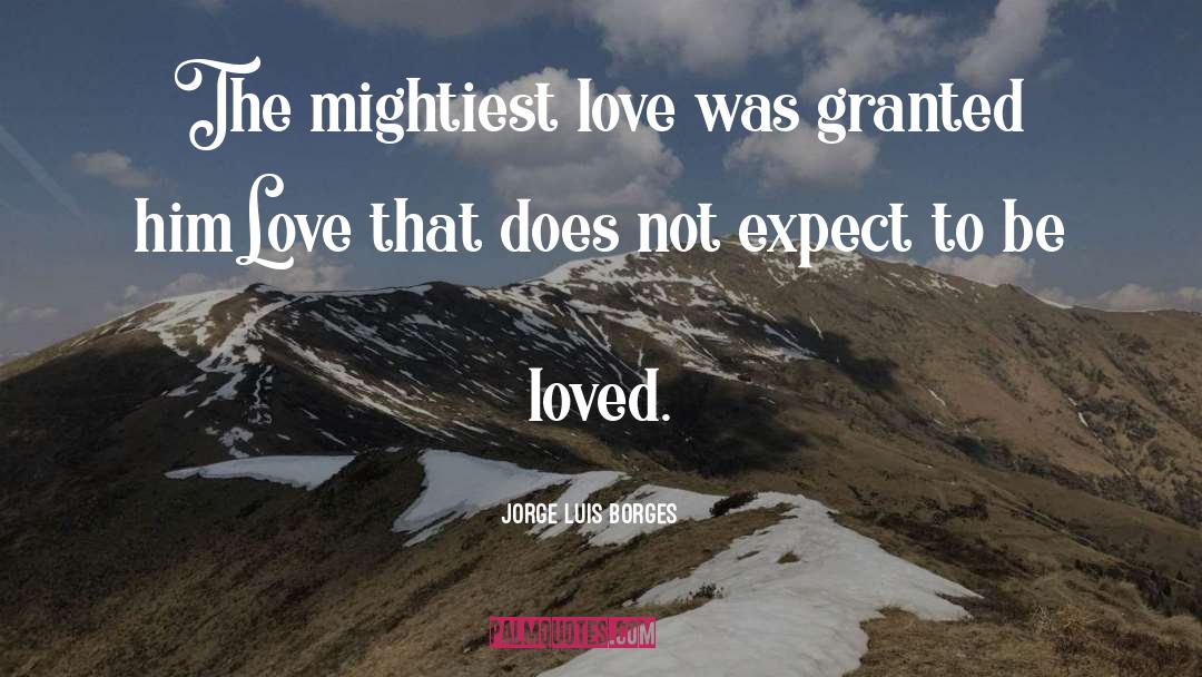 Jorge Luis Borges Quotes: The mightiest love was granted