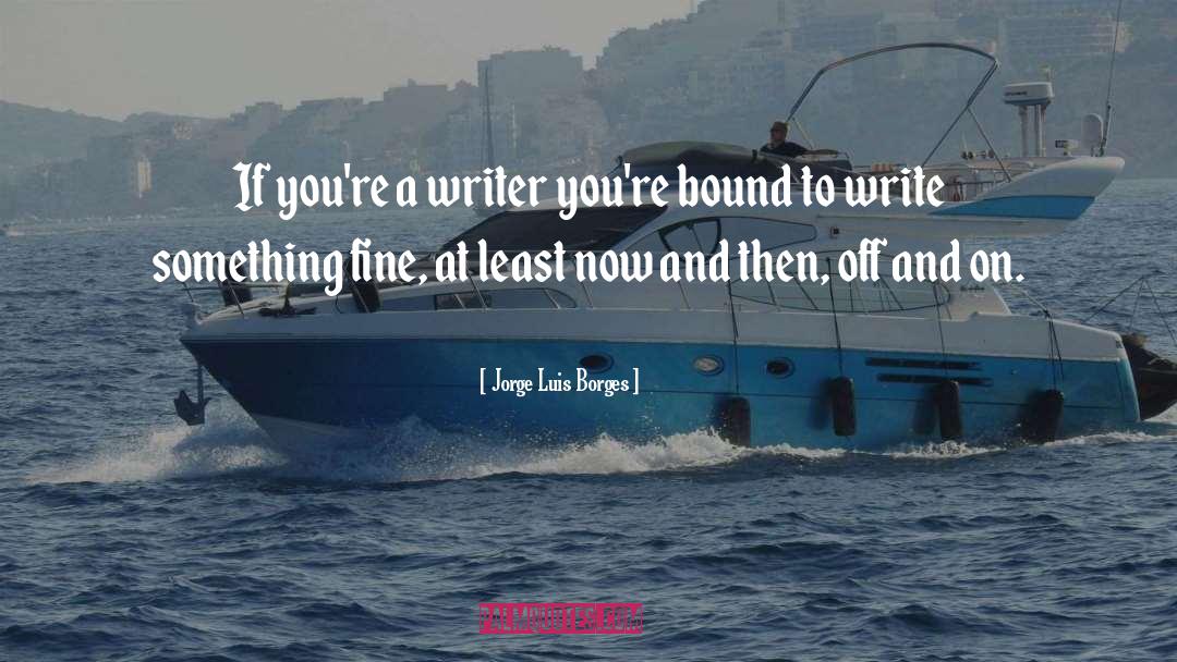 Jorge Luis Borges Quotes: If you're a writer you're