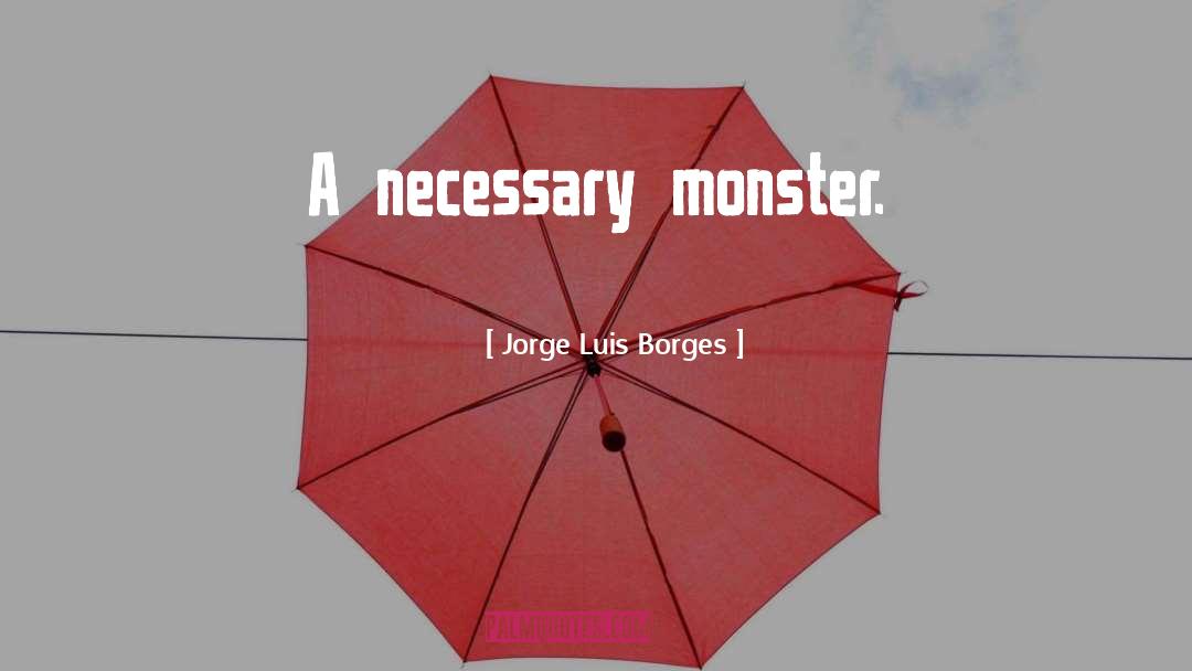 Jorge Luis Borges Quotes: A necessary monster.