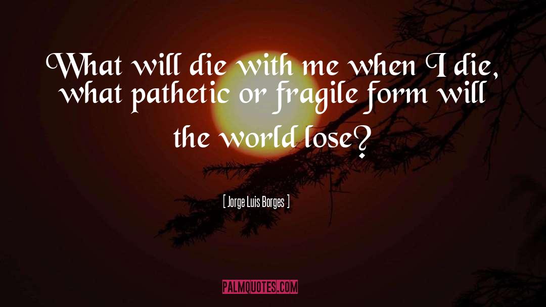 Jorge Luis Borges Quotes: What will die with me