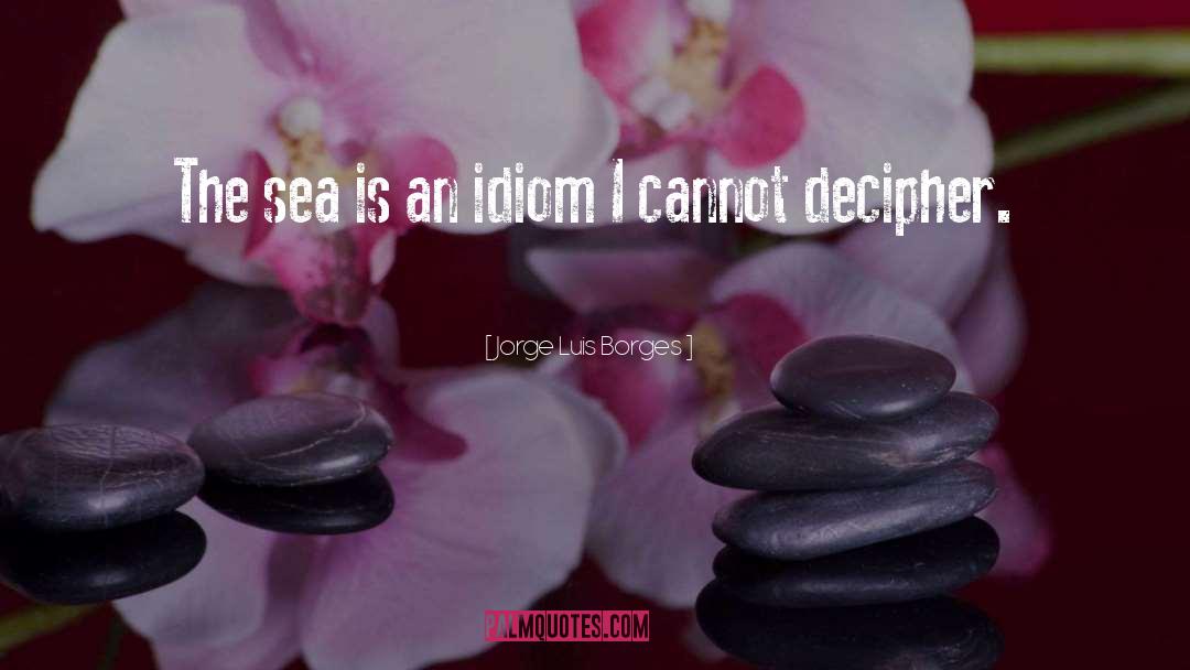 Jorge Luis Borges Quotes: The sea is an idiom