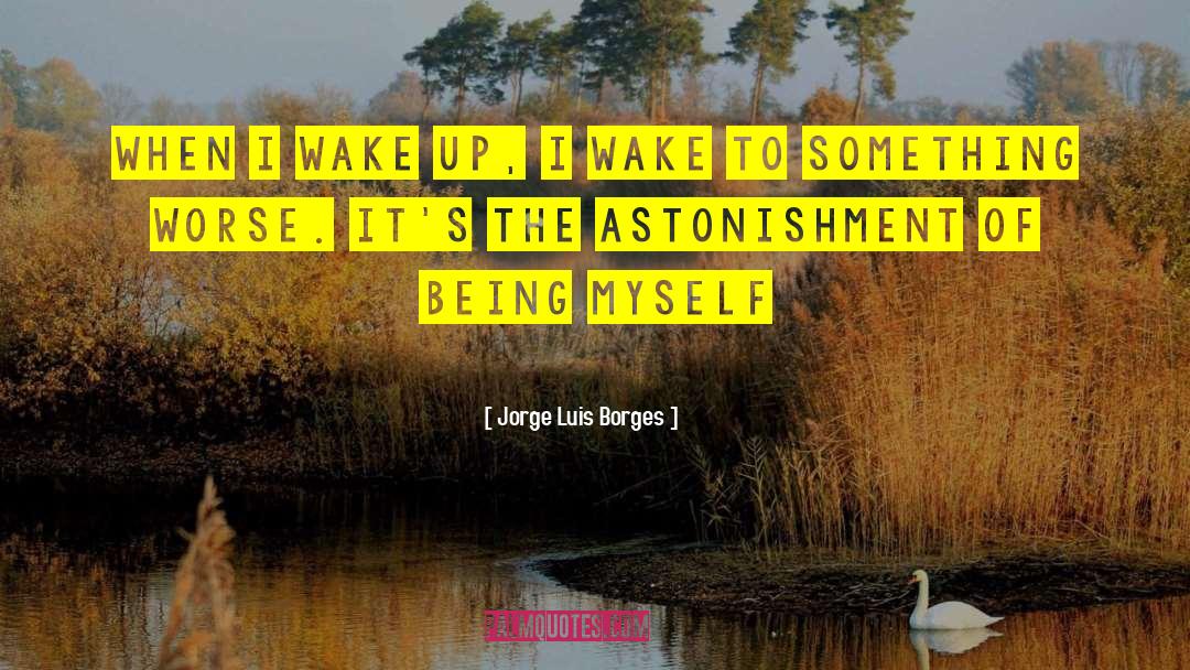 Jorge Luis Borges Quotes: When I wake up, I