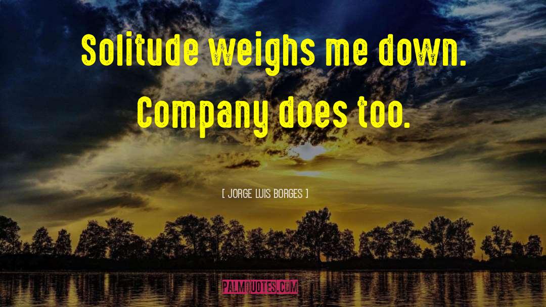 Jorge Luis Borges Quotes: Solitude weighs me down. Company