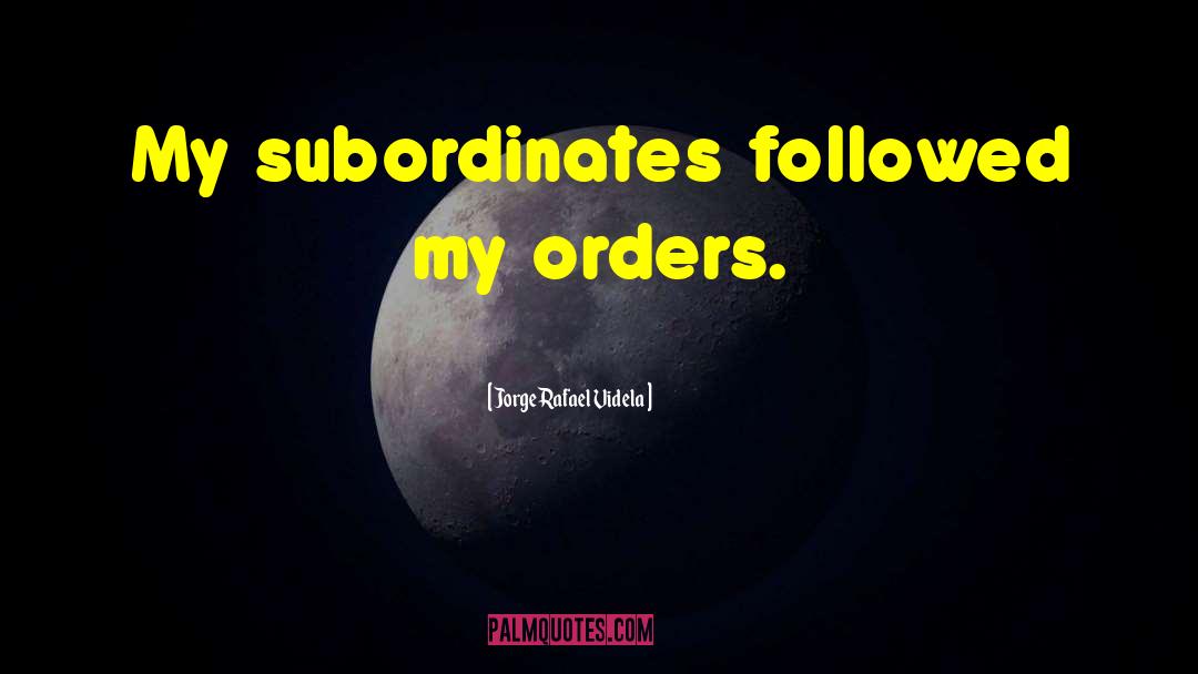 Jorge Rafael Videla Quotes: My subordinates followed my orders.
