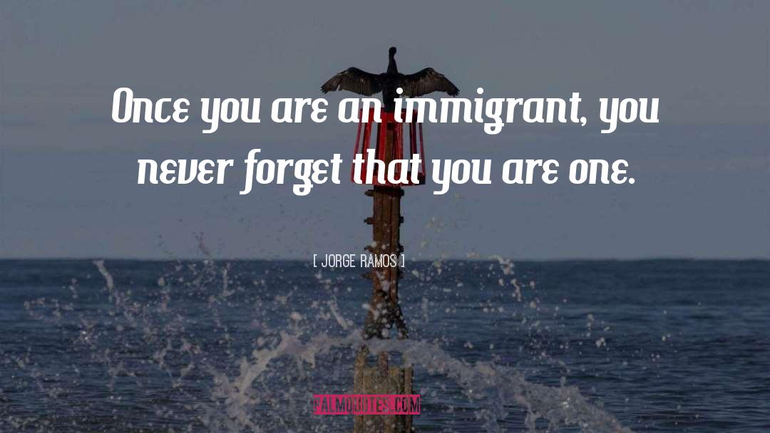 Jorge Ramos Quotes: Once you are an immigrant,