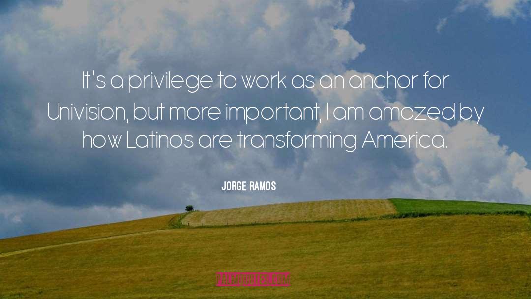 Jorge Ramos Quotes: It's a privilege to work