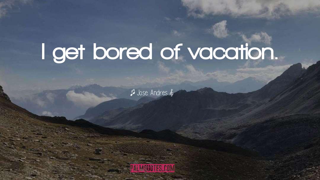 Jose Andres Quotes: I get bored of vacation.