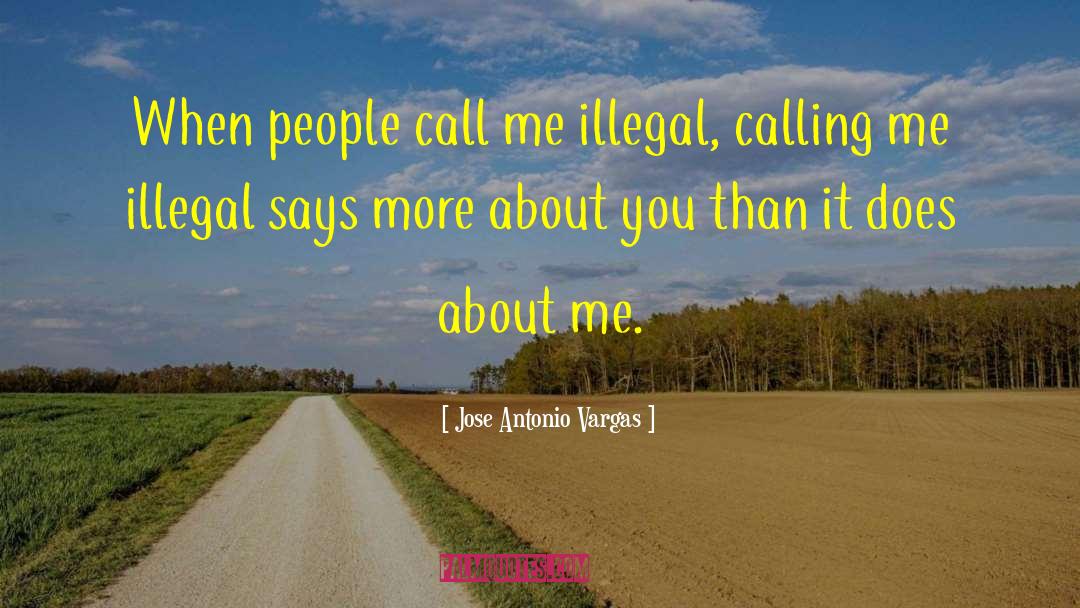 Jose Antonio Vargas Quotes: When people call me illegal,