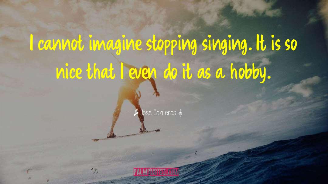 Jose Carreras Quotes: I cannot imagine stopping singing.
