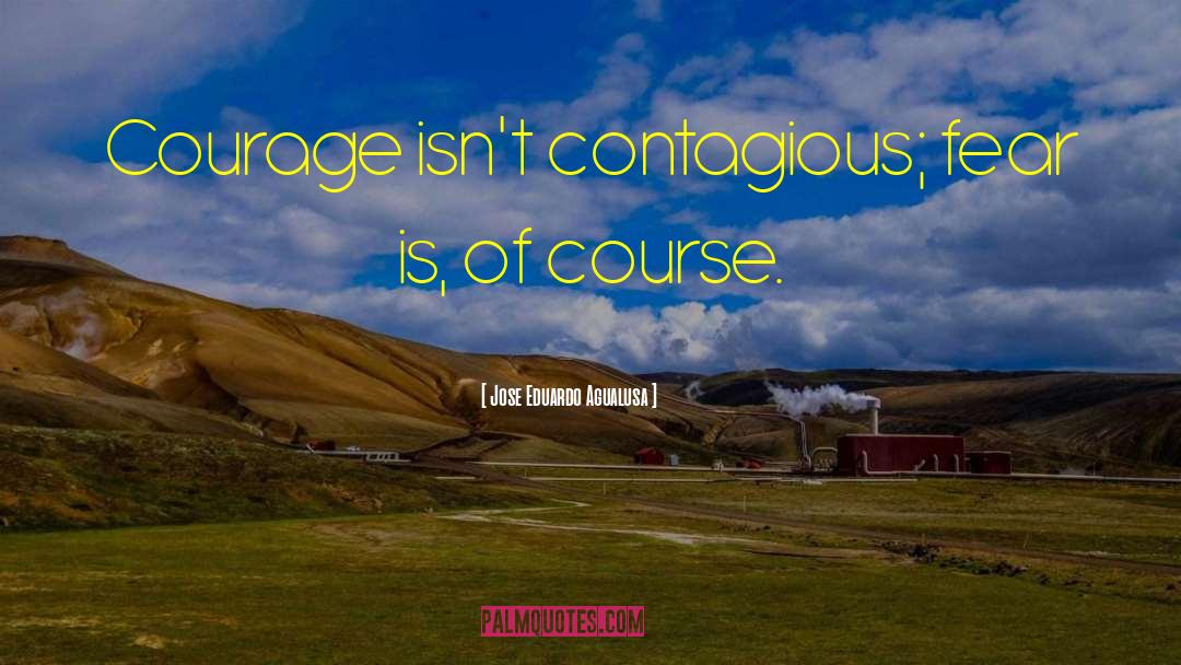 Jose Eduardo Agualusa Quotes: Courage isn't contagious; fear is,