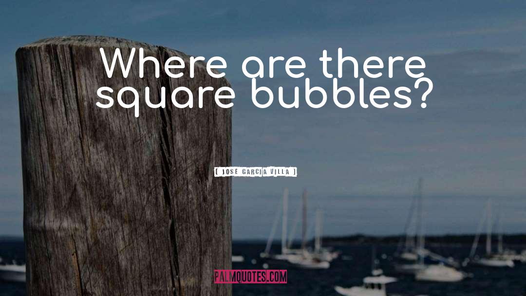 Jose Garcia Villa Quotes: Where are there square bubbles?