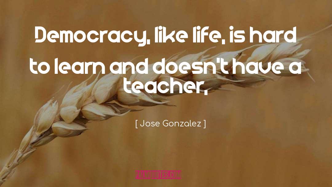 Jose Gonzalez Quotes: Democracy, like life, is hard