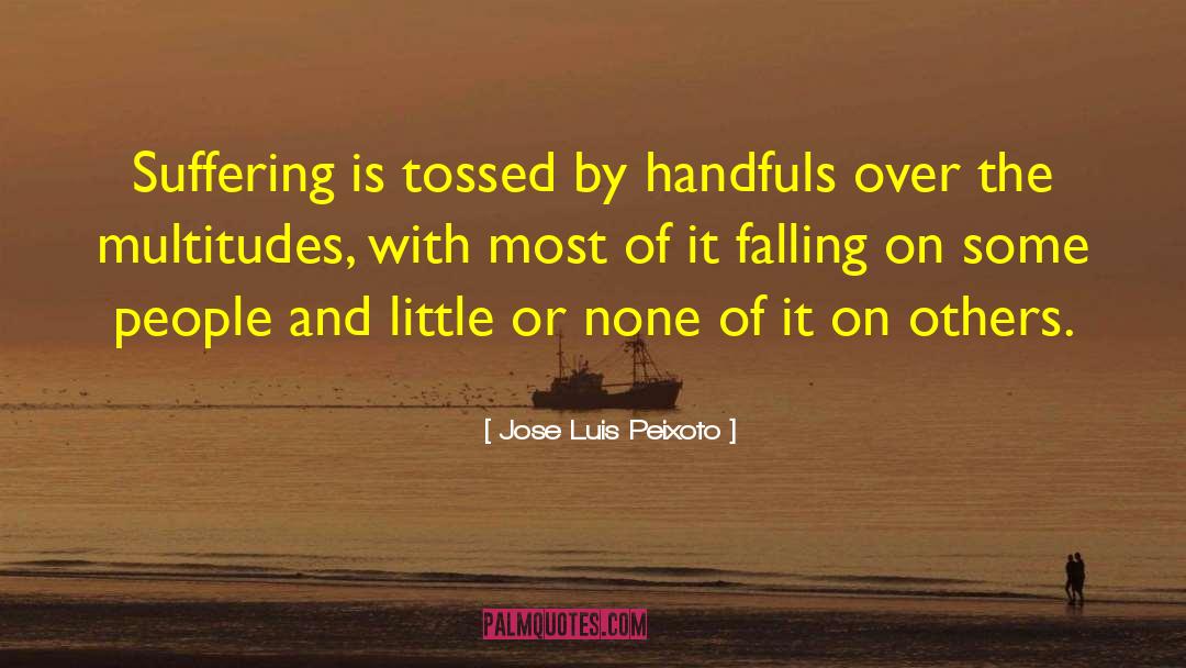Jose Luis Peixoto Quotes: Suffering is tossed by handfuls