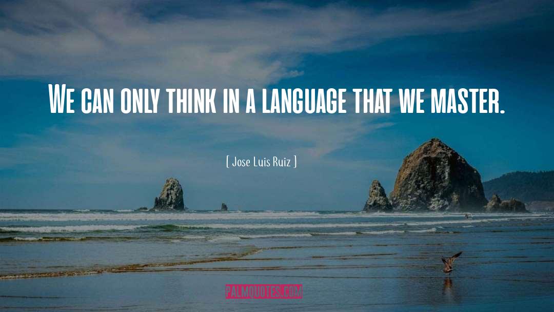 Jose Luis Ruiz Quotes: We can only think in