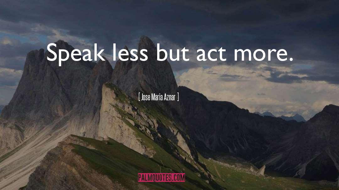 Jose Maria Aznar Quotes: Speak less but act more.