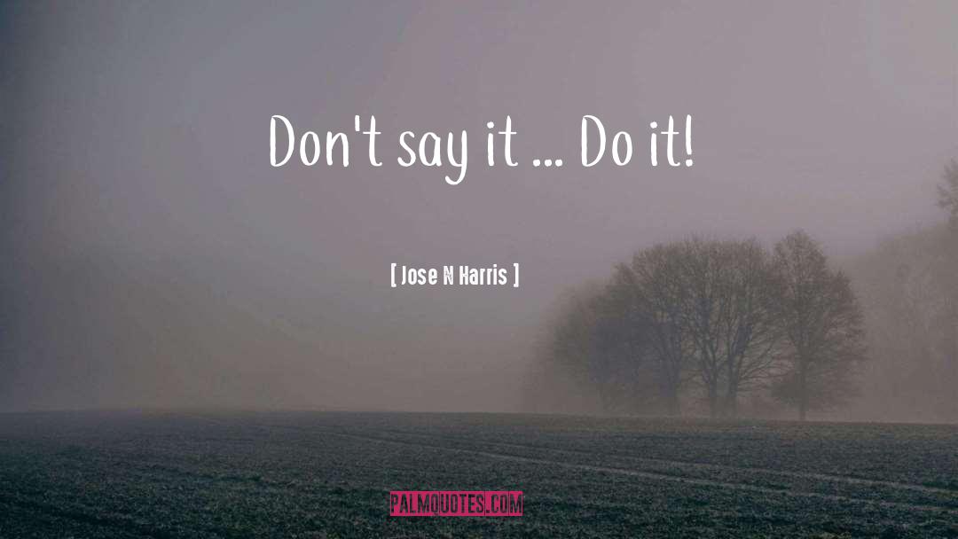 Jose N Harris Quotes: Don't say it ... <br>Do