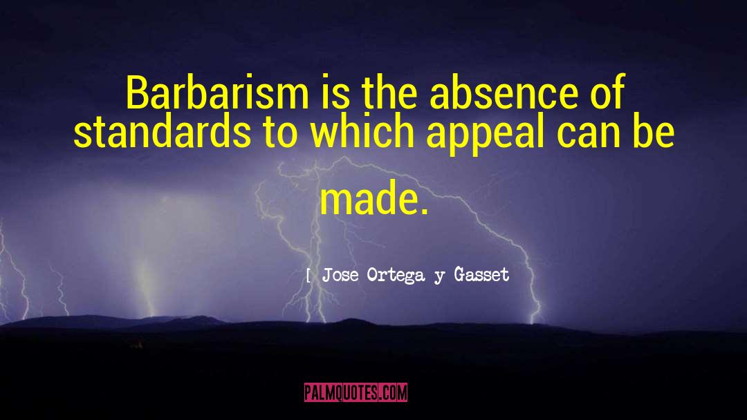 Jose Ortega Y Gasset Quotes: Barbarism is the absence of