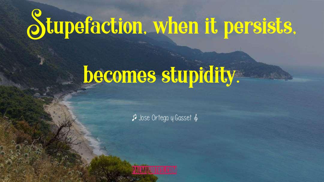 Jose Ortega Y Gasset Quotes: Stupefaction, when it persists, becomes