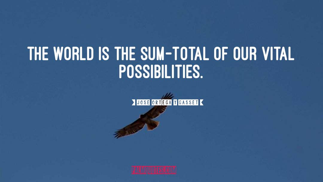 Jose Ortega Y Gasset Quotes: The world is the sum-total