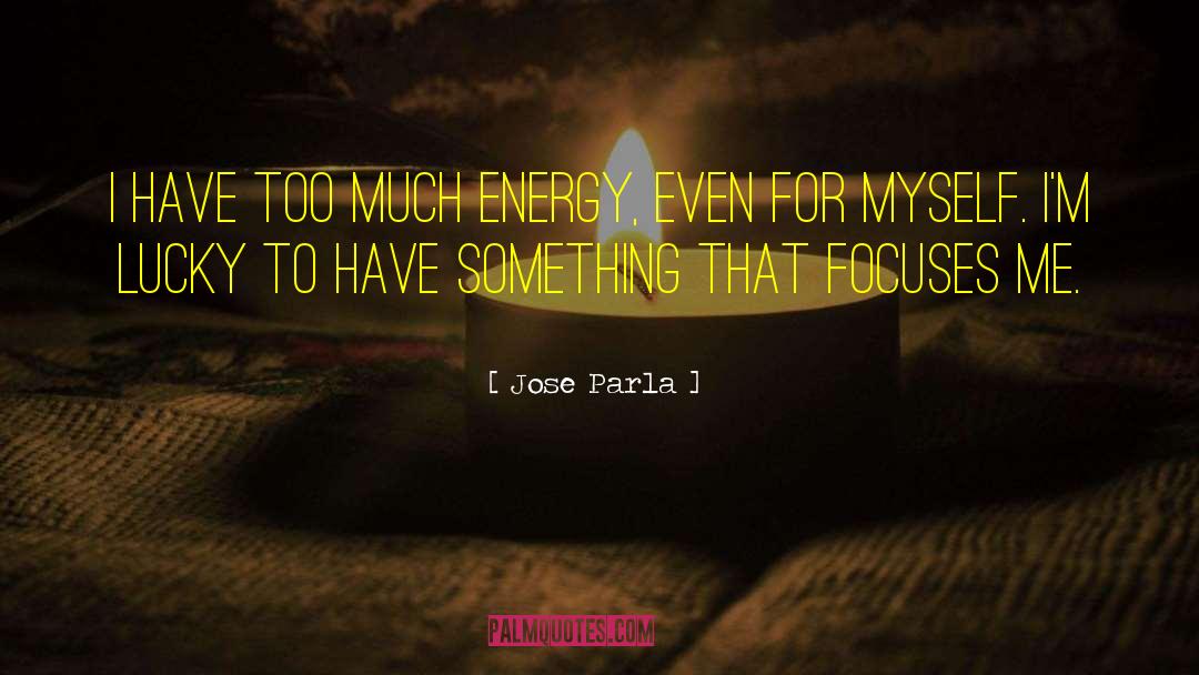 Jose Parla Quotes: I have too much energy,