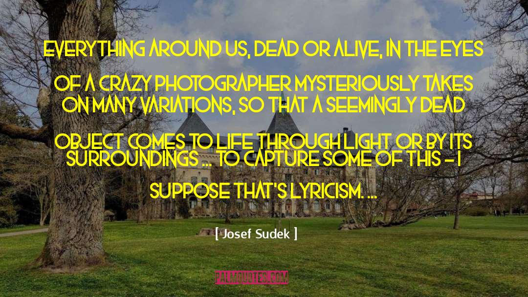 Josef Sudek Quotes: Everything around us, dead or