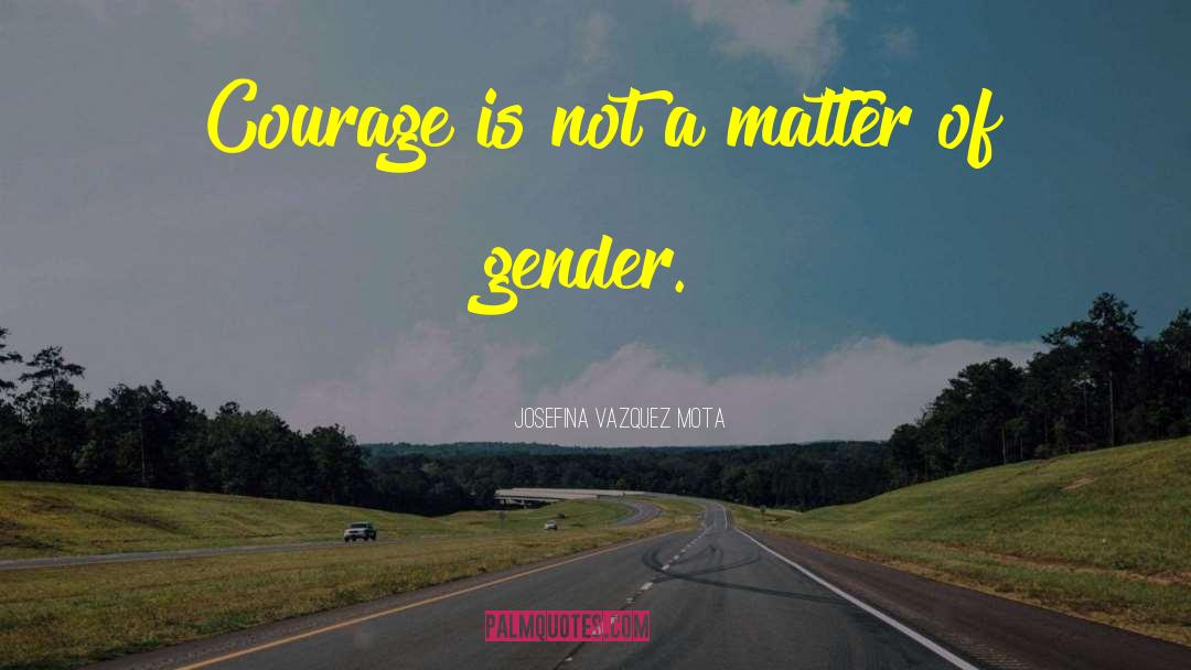 Josefina Vazquez Mota Quotes: Courage is not a matter