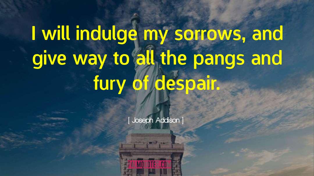 Joseph Addison Quotes: I will indulge my sorrows,