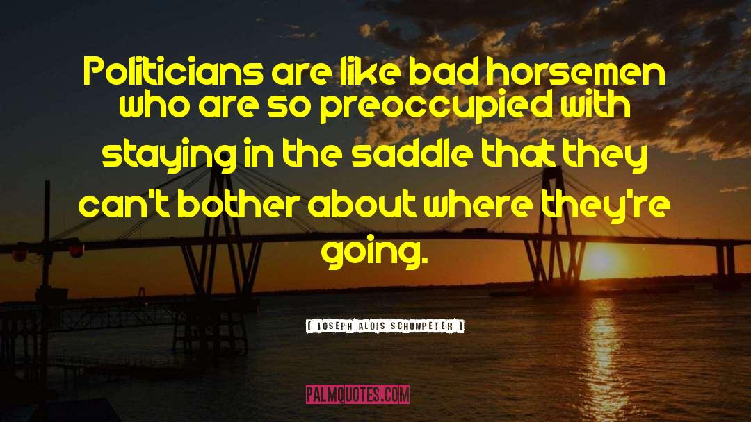 Joseph Alois Schumpeter Quotes: Politicians are like bad horsemen