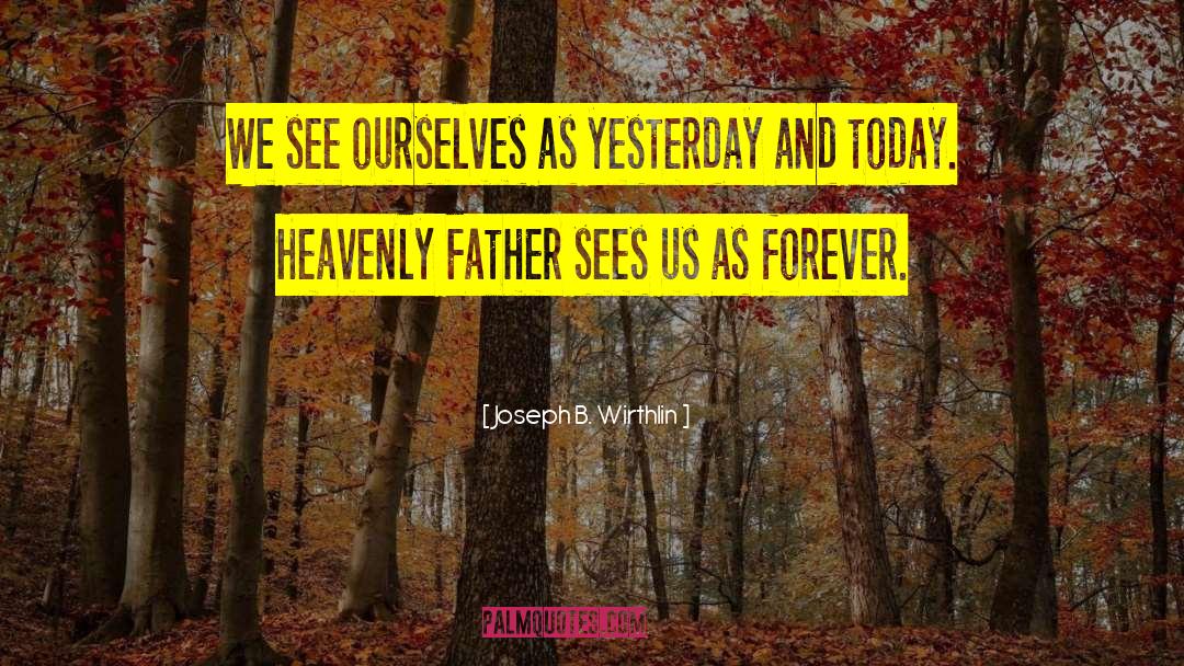 Joseph B. Wirthlin Quotes: We see ourselves as yesterday