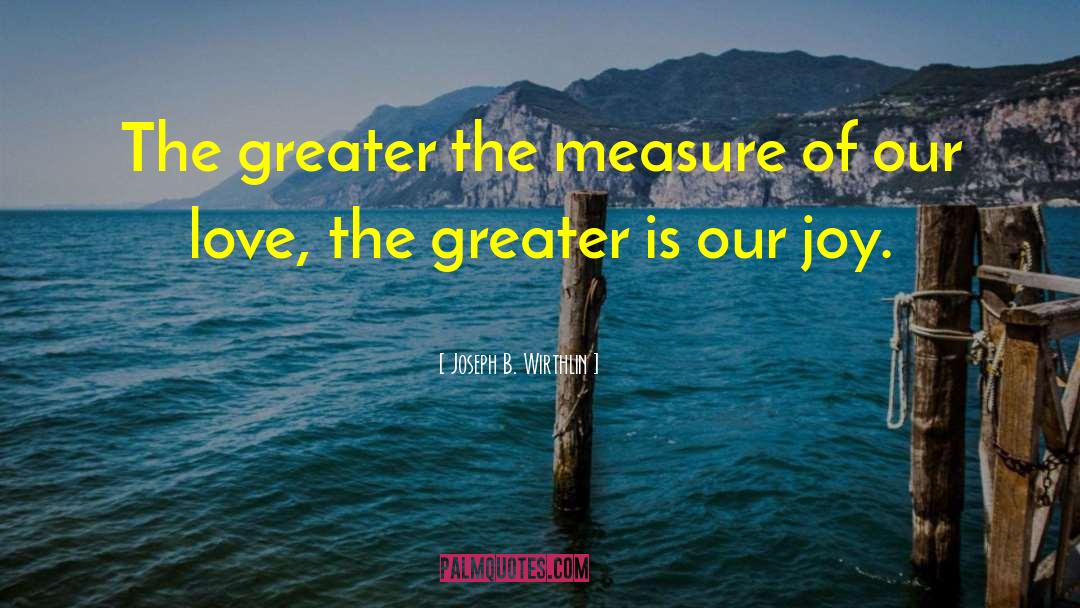 Joseph B. Wirthlin Quotes: The greater the measure of