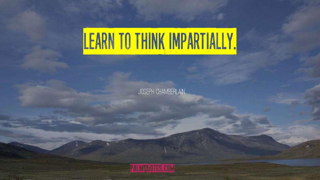 Joseph Chamberlain Quotes: Learn to think impartially.