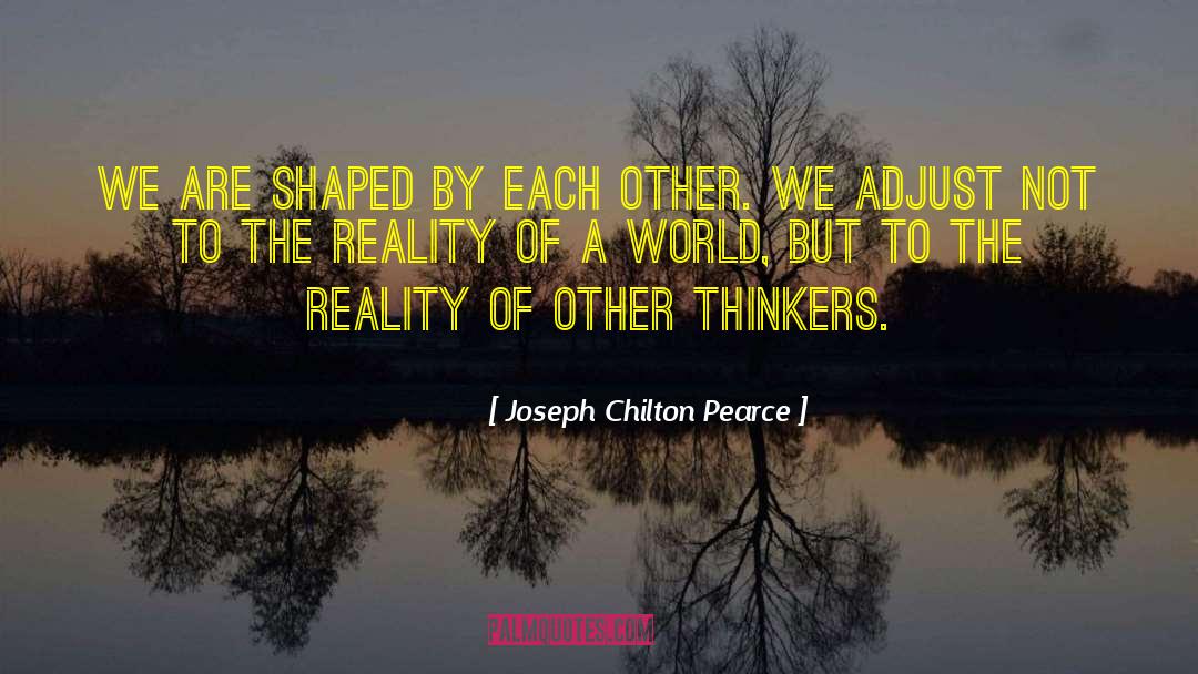 Joseph Chilton Pearce Quotes: We are shaped by each