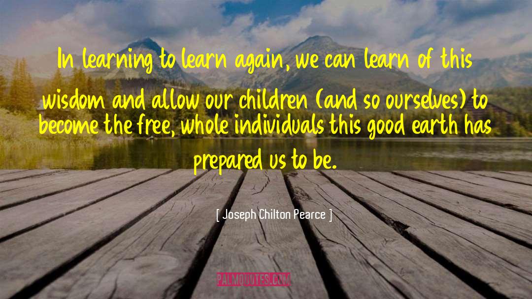 Joseph Chilton Pearce Quotes: In learning to learn again,