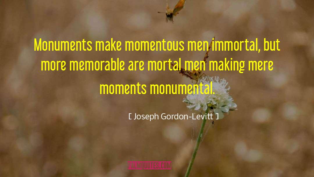 Joseph Gordon-Levitt Quotes: Monuments make momentous men immortal,