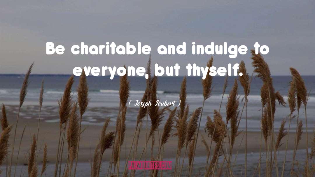 Joseph Joubert Quotes: Be charitable and indulge to